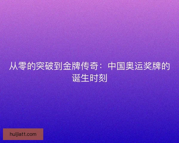 从零的突破到金牌传奇：中国奥运奖牌的诞生时刻