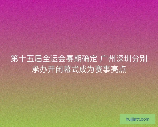 第十五届全运会赛期确定 广州深圳分别承办开闭幕式成为赛事亮点