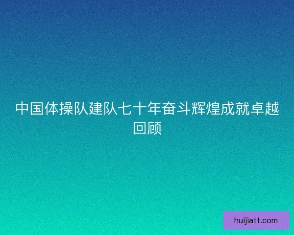 中国体操队建队七十年奋斗辉煌成就卓越回顾