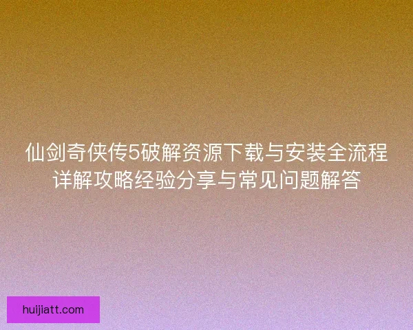 仙剑奇侠传5破解资源下载与安装全流程详解攻略经验分享与常见问题解答