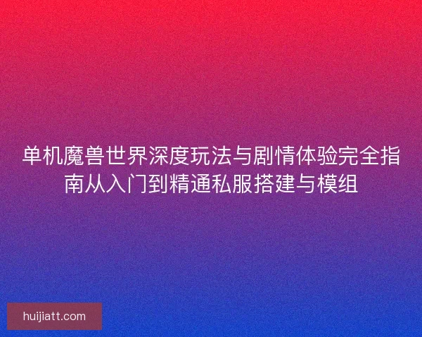 单机魔兽世界深度玩法与剧情体验完全指南从入门到精通私服搭建与模组