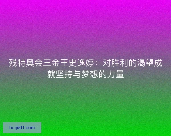 残特奥会三金王史逸婷：对胜利的渴望成就坚持与梦想的力量