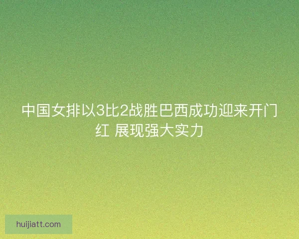 中国女排以3比2战胜巴西成功迎来开门红 展现强大实力