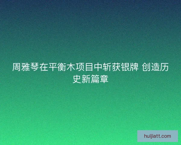 周雅琴在平衡木项目中斩获银牌 创造历史新篇章