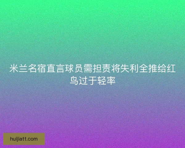 米兰名宿直言球员需担责将失利全推给红鸟过于轻率