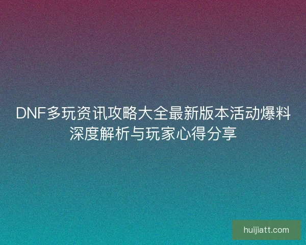 DNF多玩资讯攻略大全最新版本活动爆料深度解析与玩家心得分享