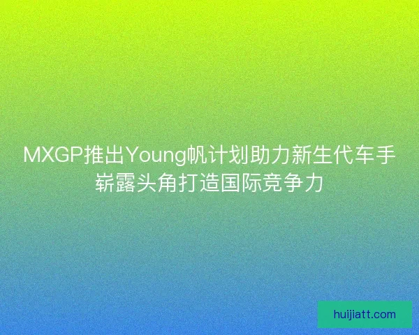 MXGP推出Young帆计划助力新生代车手崭露头角打造国际竞争力