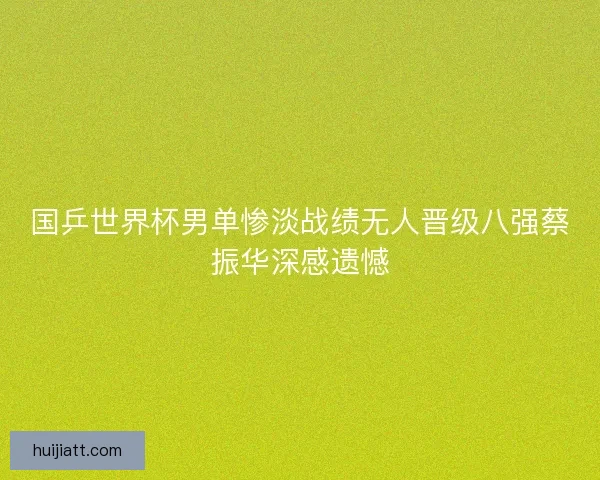 国乒世界杯男单惨淡战绩无人晋级八强蔡振华深感遗憾