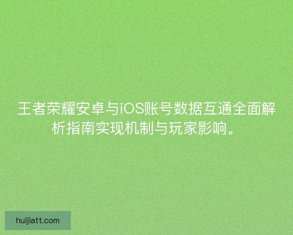 王者荣耀安卓与iOS账号数据互通全面解析指南实现机制与玩家影响。