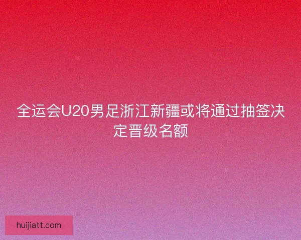 全运会U20男足浙江新疆或将通过抽签决定晋级名额